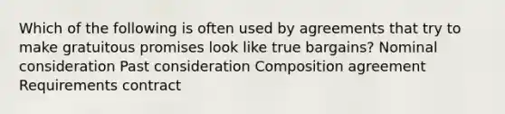 Which of the following is often used by agreements that try to make gratuitous promises look like true bargains? Nominal consideration Past consideration Composition agreement Requirements contract