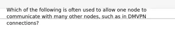 Which of the following is often used to allow one node to communicate with many other nodes, such as in DMVPN connections?