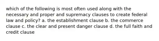 which of the following is most often used along with the necessary and proper and supremacy clauses to create federal law and policy? a. the establishment clause b. the commerce clause c. the clear and present danger clause d. the full faith and credit clause