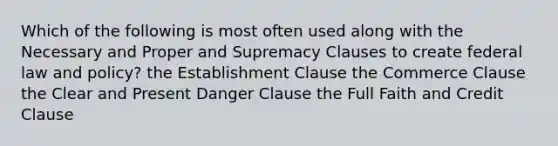 Which of the following is most often used along with the Necessary and Proper and Supremacy Clauses to create federal law and policy? the Establishment Clause the Commerce Clause the Clear and Present Danger Clause the Full Faith and Credit Clause