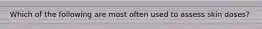 Which of the following are most often used to assess skin doses?