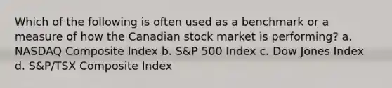 Which of the following is often used as a benchmark or a measure of how the Canadian stock market is performing? a. NASDAQ Composite Index b. S&P 500 Index c. Dow Jones Index d. S&P/TSX Composite Index