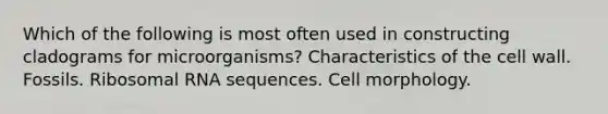 Which of the following is most often used in constructing cladograms for microorganisms? Characteristics of the cell wall. Fossils. Ribosomal RNA sequences. Cell morphology.