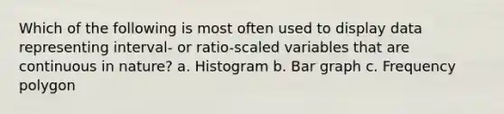 Which of the following is most often used to display data representing interval- or ratio-scaled variables that are continuous in nature? a. Histogram b. Bar graph c. Frequency polygon