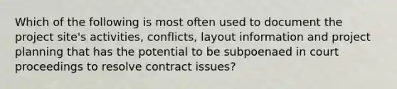 Which of the following is most often used to document the project site's activities, conflicts, layout information and project planning that has the potential to be subpoenaed in court proceedings to resolve contract issues?