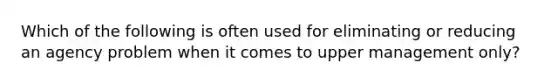 Which of the following is often used for eliminating or reducing an agency problem when it comes to upper management only?