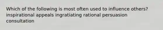 Which of the following is most often used to influence others? inspirational appeals ingratiating rational persuasion consultation