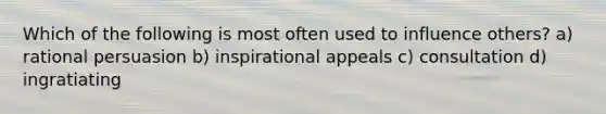 Which of the following is most often used to influence others? a) rational persuasion b) inspirational appeals c) consultation d) ingratiating