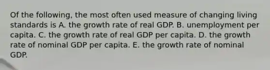 Of the​ following, the most often used measure of changing living standards is A. the growth rate of real GDP. B. unemployment per capita. C. the growth rate of real GDP per capita. D. the growth rate of nominal GDP per capita. E. the growth rate of nominal GDP.