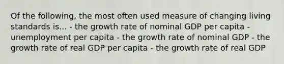 Of the following, the most often used measure of changing living standards is... - the growth rate of nominal GDP per capita - unemployment per capita - the growth rate of nominal GDP - the growth rate of real GDP per capita - the growth rate of real GDP