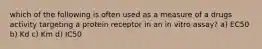 which of the following is often used as a measure of a drugs activity targeting a protein receptor in an in vitro assay? a) EC50 b) Kd c) Km d) IC50