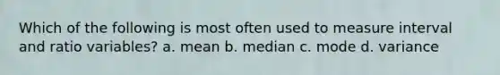 Which of the following is most often used to measure interval and ratio variables? a. mean b. median c. mode d. variance