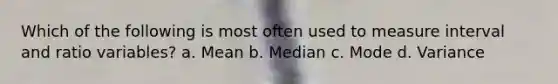 Which of the following is most often used to measure interval and ratio variables? a. Mean b. Median c. Mode d. Variance