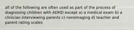 all of the following are often used as part of the process of diagnosing children with ADHD except a) a medical exam b) a clinician interviewing parents c) neroimaging d) teacher and parent rating scales