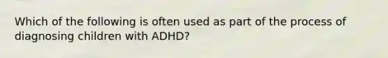 Which of the following is often used as part of the process of diagnosing children with ADHD?