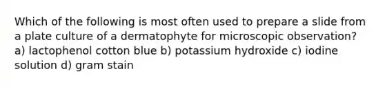 Which of the following is most often used to prepare a slide from a plate culture of a dermatophyte for microscopic observation? a) lactophenol cotton blue b) potassium hydroxide c) iodine solution d) gram stain