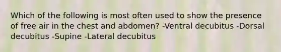 Which of the following is most often used to show the presence of free air in the chest and abdomen? -Ventral decubitus -Dorsal decubitus -Supine -Lateral decubitus