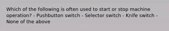 Which of the following is often used to start or stop machine operation? - Pushbutton switch - Selector switch - Knife switch - None of the above