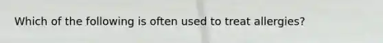 Which of the following is often used to treat allergies?