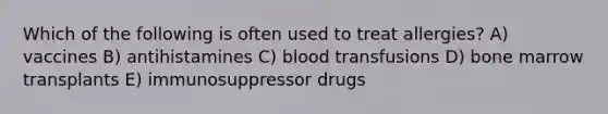 Which of the following is often used to treat allergies? A) vaccines B) antihistamines C) blood transfusions D) bone marrow transplants E) immunosuppressor drugs