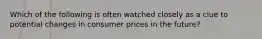 Which of the following is often watched closely as a clue to potential changes in consumer prices in the future?