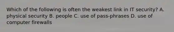 Which of the following is often the weakest link in IT security? A. physical security B. people C. use of pass-phrases D. use of computer firewalls