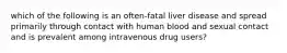 which of the following is an often-fatal liver disease and spread primarily through contact with human blood and sexual contact and is prevalent among intravenous drug users?