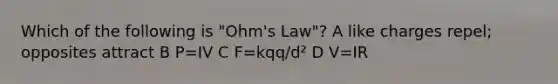 Which of the following is "Ohm's Law"? A like charges repel; opposites attract B P=IV C F=kqq/d² D V=IR