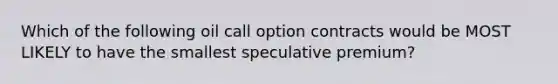 Which of the following oil call option contracts would be MOST LIKELY to have the smallest speculative premium?