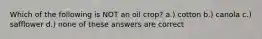 Which of the following is NOT an oil crop? a.) cotton b.) canola c.) safflower d.) none of these answers are correct