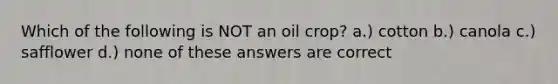 Which of the following is NOT an oil crop? a.) cotton b.) canola c.) safflower d.) none of these answers are correct