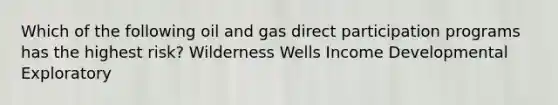 Which of the following oil and gas direct participation programs has the highest risk? Wilderness Wells Income Developmental Exploratory