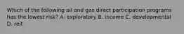 Which of the following oil and gas direct participation programs has the lowest risk? A. exploratory B. income C. developmental D. reit