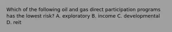 Which of the following oil and gas direct participation programs has the lowest risk? A. exploratory B. income C. developmental D. reit