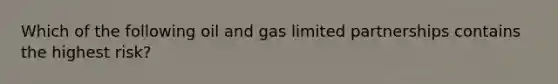 Which of the following oil and gas limited partnerships contains the highest risk?