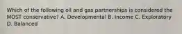 Which of the following oil and gas partnerships is considered the MOST conservative? A. Developmental B. Income C. Exploratory D. Balanced