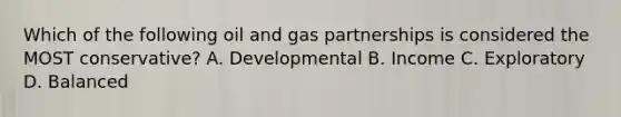 Which of the following oil and gas partnerships is considered the MOST conservative? A. Developmental B. Income C. Exploratory D. Balanced