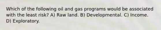 Which of the following oil and gas programs would be associated with the least risk? A) Raw land. B) Developmental. C) Income. D) Exploratory.