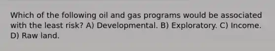 Which of the following oil and gas programs would be associated with the least risk? A) Developmental. B) Exploratory. C) Income. D) Raw land.