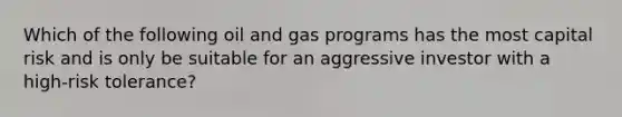 Which of the following oil and gas programs has the most capital risk and is only be suitable for an aggressive investor with a high-risk tolerance?