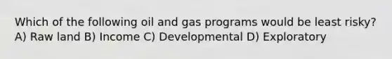 Which of the following oil and gas programs would be least risky? A) Raw land B) Income C) Developmental D) Exploratory