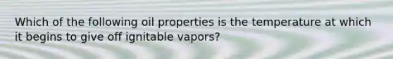 Which of the following oil properties is the temperature at which it begins to give off ignitable vapors?