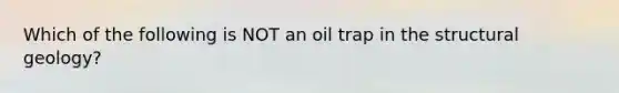 Which of the following is NOT an oil trap in the structural geology?