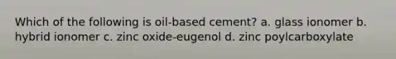 Which of the following is oil-based cement? a. glass ionomer b. hybrid ionomer c. zinc oxide-eugenol d. zinc poylcarboxylate