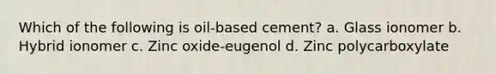 Which of the following is oil-based cement? a. Glass ionomer b. Hybrid ionomer c. Zinc oxide-eugenol d. Zinc polycarboxylate