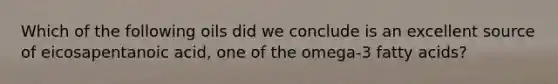 Which of the following oils did we conclude is an excellent source of eicosapentanoic acid, one of the omega-3 fatty acids?