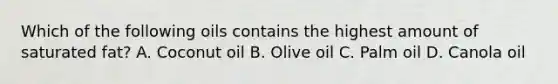 Which of the following oils contains the highest amount of saturated fat? A. Coconut oil B. Olive oil C. Palm oil D. Canola oil