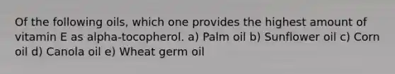 Of the following oils, which one provides the highest amount of vitamin E as alpha-tocopherol. a) Palm oil b) Sunflower oil c) Corn oil d) Canola oil e) Wheat germ oil