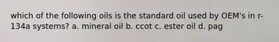 which of the following oils is the standard oil used by OEM's in r-134a systems? a. mineral oil b. ccot c. ester oil d. pag