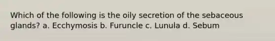 Which of the following is the oily secretion of the sebaceous glands? a. Ecchymosis b. Furuncle c. Lunula d. Sebum